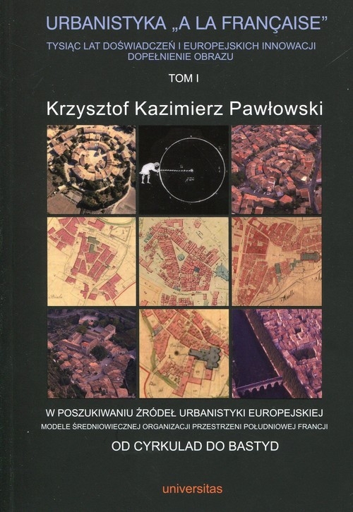 Urbanistyka A La Francaise Tysiąc lat doświadczeń i europejskich innowacji dopełnienie obrazu Tom 1. W poszukiwaniu źródeł urbanistyki