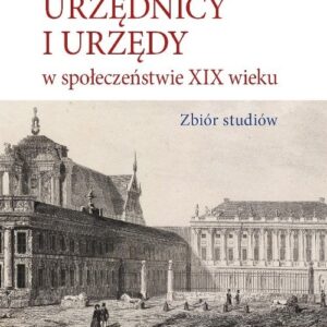 Urzędnicy i urzędy w społeczeństwie XIX wieku. Zbiór studiów