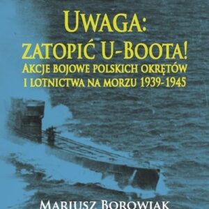 Uwaga zatopić U-Boota!. Akcje bojowe polskich okrętów i lotnictwa na morzu 1939-1945
