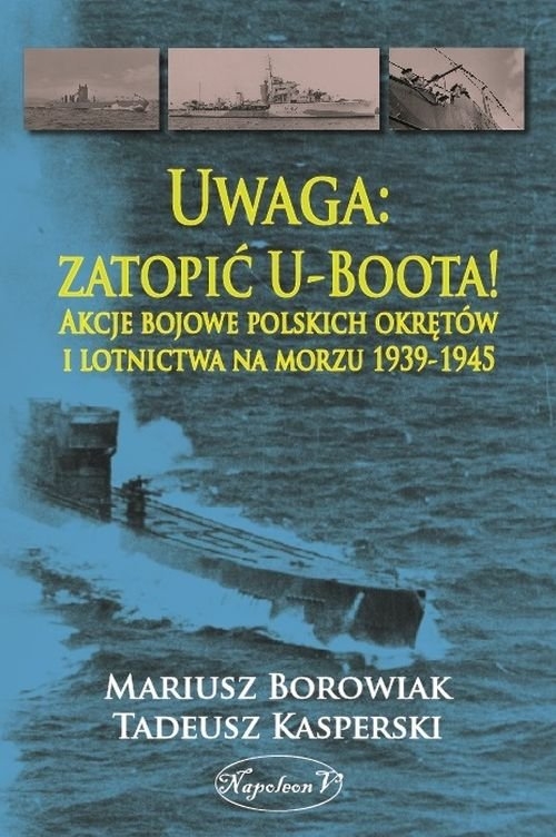 Uwaga zatopić U-Boota!. Akcje bojowe polskich okrętów i lotnictwa na morzu 1939-1945