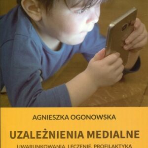 Uzależnienia medialne. Uwarunkowani, leczenie, profilaktyka