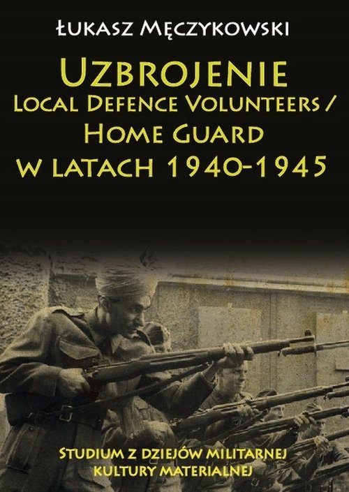 Uzbrojenie Local Defence Volunteers / Home Guard w latach 1940-1945. Studium z dziejów militarnej kultury materialnej