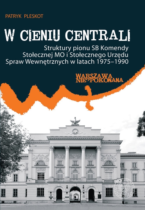 W cieniu centrali. Struktury pionu SB Komendy Stołecznej MO i Stołecznego Urzędu Spraw Wewnętrznych w latach 1975?1990