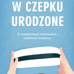 W czepku urodzone. O niewidzialnych bohaterkach szpitalnych korytarzy