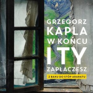 W końcu i ty zapłaczesz. Z Baku do stóp Araratu