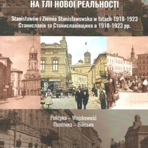 W obliczu nowej rzeczywistości Tom 1. Stanisławów i Ziemia Stanisławowska w latach 1918-1923 Polityka - Wojskowość
