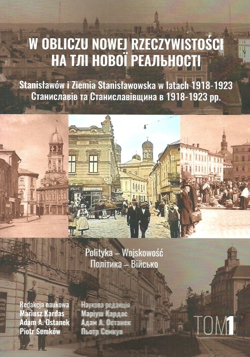 W obliczu nowej rzeczywistości Tom 1. Stanisławów i Ziemia Stanisławowska w latach 1918-1923 Polityka - Wojskowość