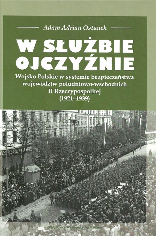 W służbie Ojczyźnie Wojsko Polskie w systemie bezpieczeństwa województw. południowo-wschodnich II Rzeczypospolitej (1921-1939)
