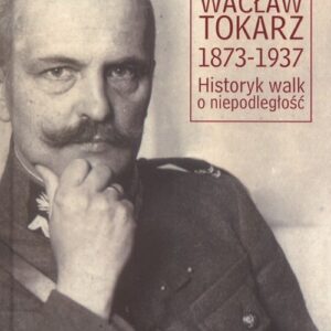 Wacław Tokarz 1873-1937. Historyk walk o niepodległość