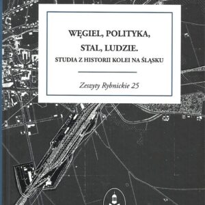 Węgiel polityka stal ludzie. Studia z historii kolei na Śląsku