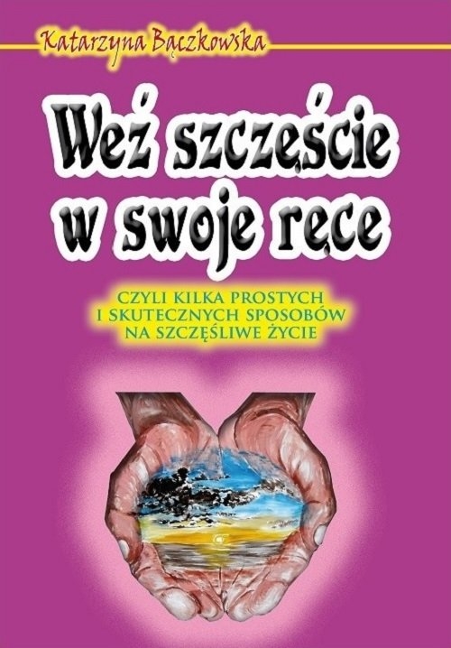 Weź szczęście w swoje ręce czyli kilka prostych i skutecznych sposobów na szczęśliwe życie