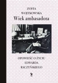 Wiek ambasadora. Opowieść o życiu Edwarda Raczyńskiego