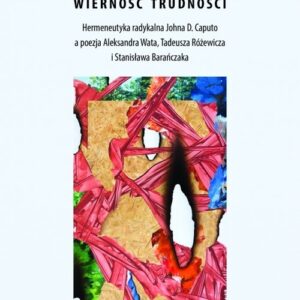 Wierność trudności. Hermeneutyka radykalna Johna D. Caputo a poezja Aleksandra Wata, Tadeusza Różewicza i Stanisława Bar