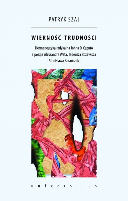Wierność trudności. Hermeneutyka radykalna Johna D. Caputo a poezja Aleksandra Wata, Tadeusza Różewicza i Stanisława Bar