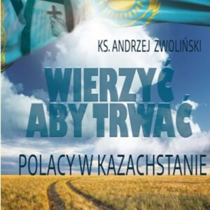 Wierzyć aby trwać. Polacy w Kazachstanie