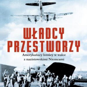 Władcy przestworzy. Amerykańscy lotnicy w walce z nazistowskimi Niemcami