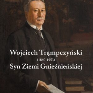 Wojciech Trąmpczyński Syn Ziemi Gnieźnieńskiej. Pierwszy marszałek Sejmu i Senatu II Rzeczypospolitej