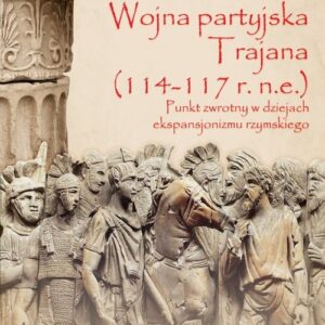 Wojna partyjska Trajana (114-117 r. n.e.). Punkt zwrotny w dziejach ekspansjonizmu rzymskiego