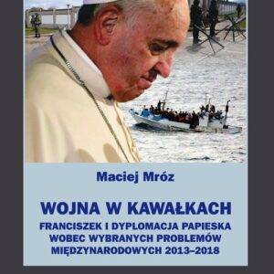 Wojna w kawałkach. Franciszek i dyplomacja papieska wobec wybranych problemów międzynarodowych