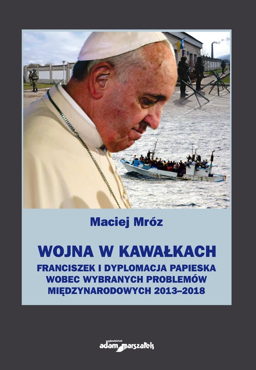 Wojna w kawałkach. Franciszek i dyplomacja papieska wobec wybranych problemów międzynarodowych