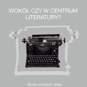 Wokół czy w centrum literatury?. Studia o krytyce i eseju