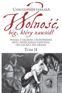 Wolność bóg który zawiódł Tom 2. Walka z sacrum i budowanie mitu świeckiego państwa. Od Lockea do Obamy