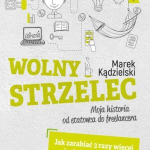 Wolny Strzelec Jak zarabiać 3 razy więcej i mieć 2 razy więcej czasu dla siebie. Moja historia od etatowca do freelancera