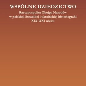 Wspólne dziedzictwo Rzeczpospolita Obojga Narodów w polskiej, litewskiej i ukraińskiej myśli histor
