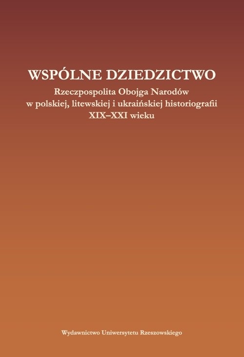 Wspólne dziedzictwo Rzeczpospolita Obojga Narodów w polskiej, litewskiej i ukraińskiej myśli histor