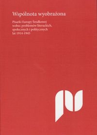 Wspólnota wyobrażona. Pisarki Europy Środkowej wobec problemów literackich, społecznych i politycznych lat 1914-1945