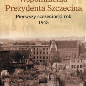 Wspomnienia Prezydenta Szczecina. Pierwszy szczeciński rok 1945