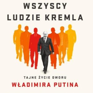 Wszyscy ludzie Kremla. Tajne życie dworu Władimira Putina