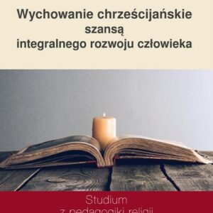 Wychowanie chrześcijańskie szansą integralnego rozwoju człowieka. Studium z pedagogiki religii