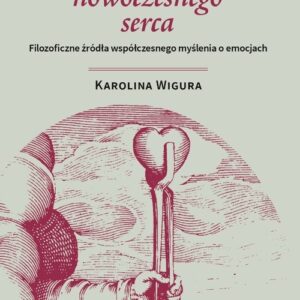 Wynalazek nowoczesnego serca. Filozoficzne źródła współczesnego myślenia o emocjach