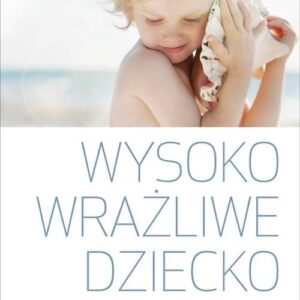 Wysoko wrażliwe dziecko. Jak zrozumieć dziecko i pomóc mu żyć w przytłaczającym świecie?