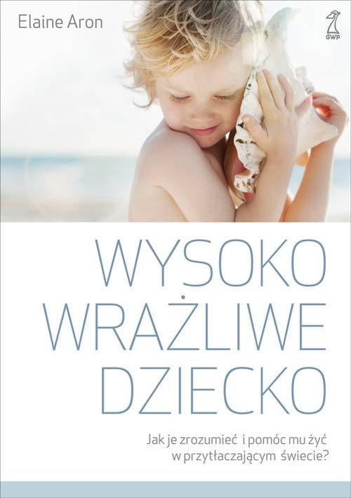 Wysoko wrażliwe dziecko. Jak zrozumieć dziecko i pomóc mu żyć w przytłaczającym świecie?