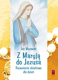 Z Maryją do Jezusa. Rozważania różańcowe