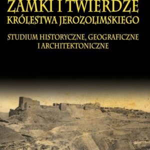 Zamki i twierdze Królestwa Jerozolimskiego. Studium historyczne, geograficzne i architektoniczne