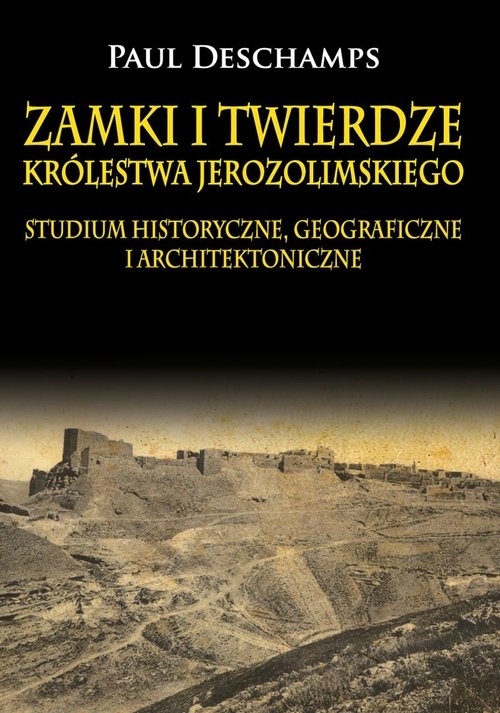 Zamki i twierdze Królestwa Jerozolimskiego. Studium historyczne, geograficzne i architektoniczne