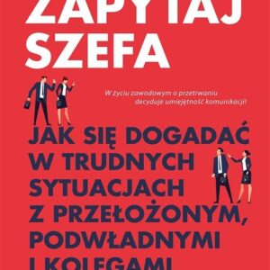 Zapytaj szefa. Jak się dogadać w trudnych sytuacjach z przełożonym, podwładnymi i kolegami z działu