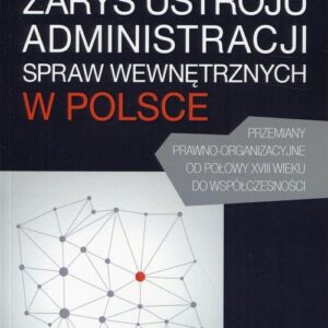 Zarys ustroju administracji spraw wewnętrznych w Polsce. Przemiany prawno-organizacyjne od połowy XVIII wieku do współczesności