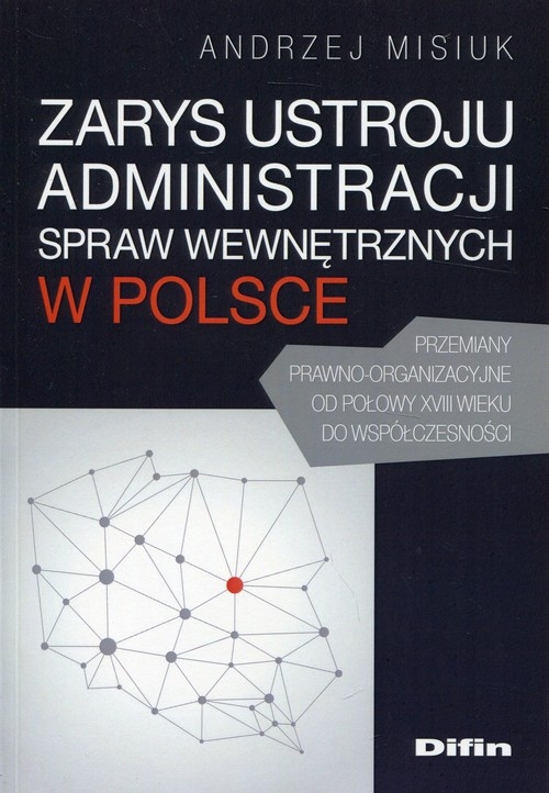 Zarys ustroju administracji spraw wewnętrznych w Polsce. Przemiany prawno-organizacyjne od połowy XVIII wieku do współczesności
