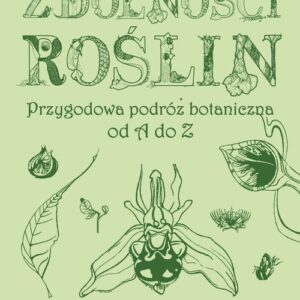 Zdumiewające zdolności roślin. Przygodowa podróż botaniczna od A do Z