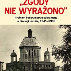 Zgody nie wyrażono. Problem budownictwa sakralnego w diecezji łódzkiej 1945?1989