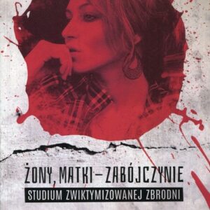 Żony, matki - zabójczynie. Studium zwiktymizowanej zbrodni