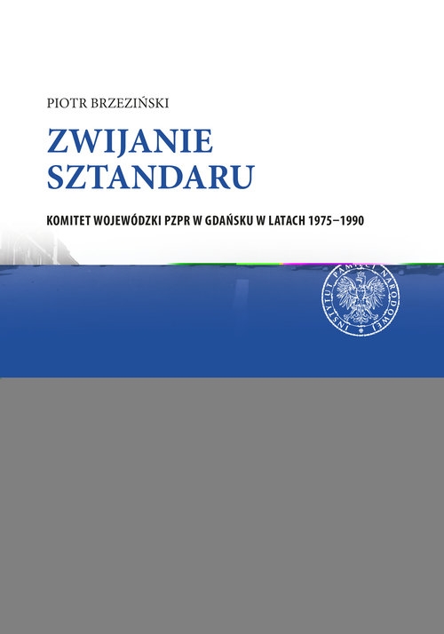 Zwijanie sztandaru. Komitet Wojewódzki PZPR w Gdańsku w latach 1975?1990