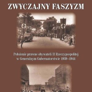 Zwyczajny faszyzm. Połozenie prawne obywateli polskich w Generalnym Gubernatorstwie 1939-1945