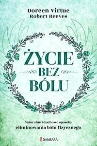 Życie bez bólu. Naturalne i duchowe sposoby eliminowania bólu fizycznego