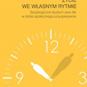 Życie we własnym rytmie Socjologiczne studium slow life w dobie społecznego przyspieszenia