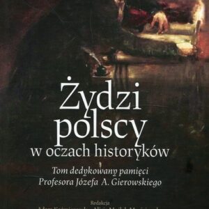 Żydzi polscy w oczach historyków. Tom dedykowany pamięci Profesora Józefa A. Gierowskiego